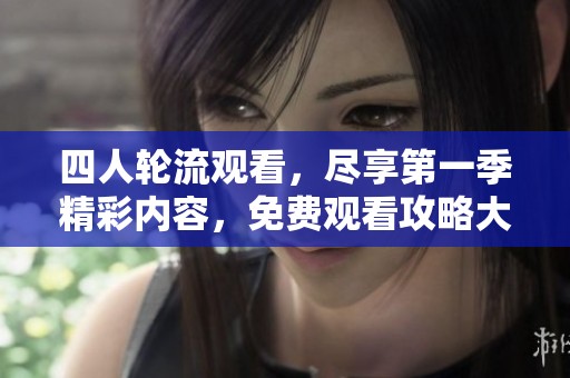 四人轮流观看，尽享第一季精彩内容，免费观看攻略大揭秘