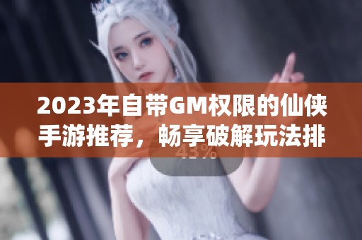 2023年自带GM权限的仙侠手游推荐，畅享破解玩法排行榜