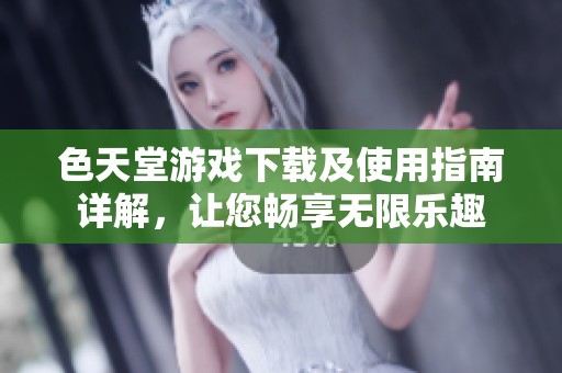 色天堂游戏下载及使用指南详解，让您畅享无限乐趣