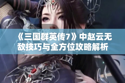 《三国群英传7》中赵云无敌技巧与全方位攻略解析