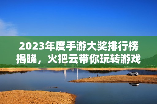 2023年度手游大奖排行榜揭晓，火把云带你玩转游戏盛宴