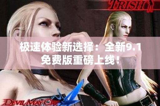极速体验新选择：全新9.1免费版重磅上线！