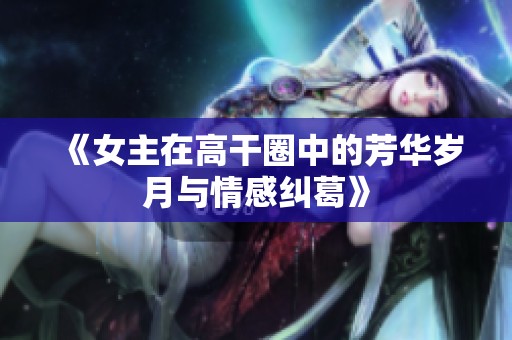 《女主在高干圈中的芳华岁月与情感纠葛》