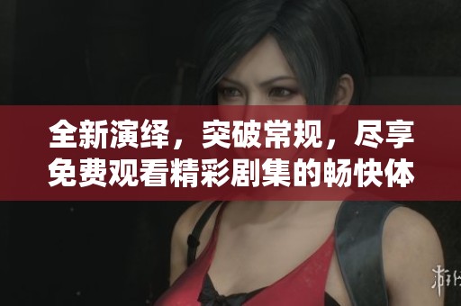 全新演绎，突破常规，尽享免费观看精彩剧集的畅快体验