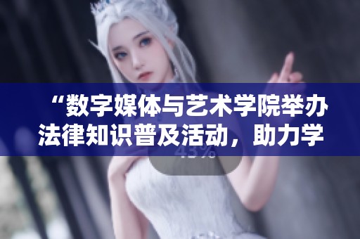 “数字媒体与艺术学院举办法律知识普及活动，助力学生成长”