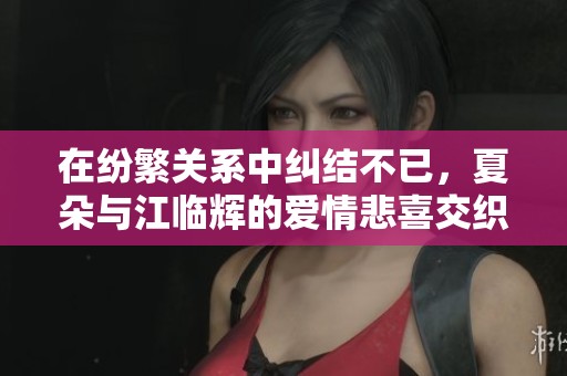 在纷繁关系中纠结不已，夏朵与江临辉的爱情悲喜交织
