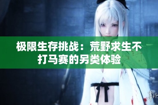 极限生存挑战：荒野求生不打马赛的另类体验