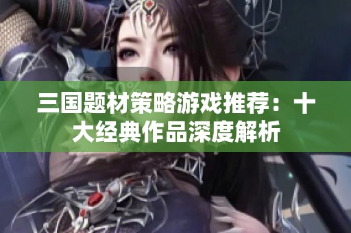 三国题材策略游戏推荐：十大经典作品深度解析