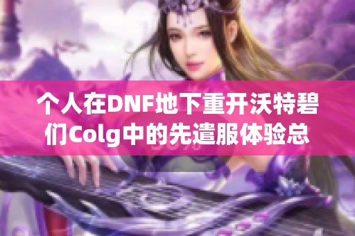 个人在DNF地下重开沃特碧们Colg中的先遣服体验总结报告