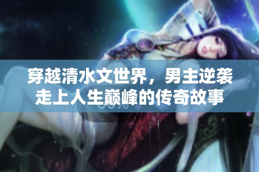 穿越清水文世界，男主逆袭走上人生巅峰的传奇故事