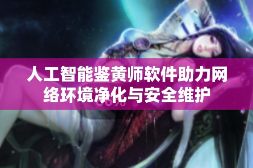 人工智能鉴黄师软件助力网络环境净化与安全维护