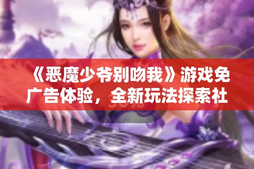 《恶魔少爷别吻我》游戏免广告体验，全新玩法探索社会新闻动态