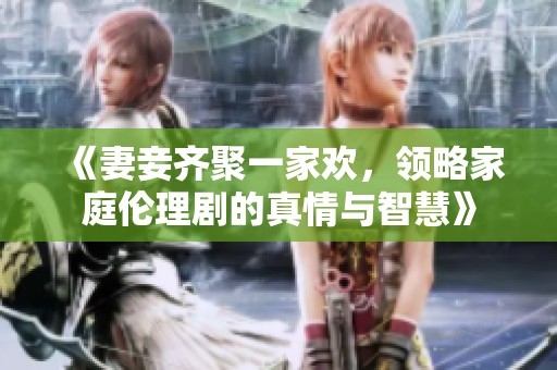 《妻妾齐聚一家欢，领略家庭伦理剧的真情与智慧》