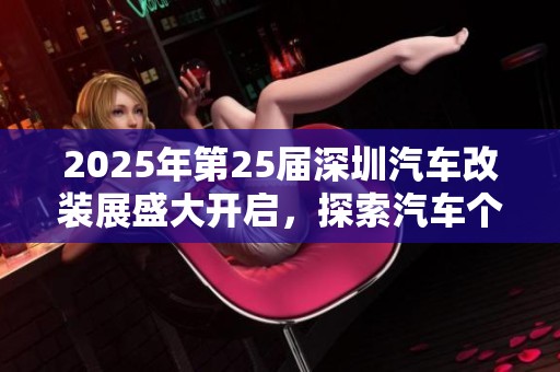 2025年第25届深圳汽车改装展盛大开启，探索汽车个性化新趋势
