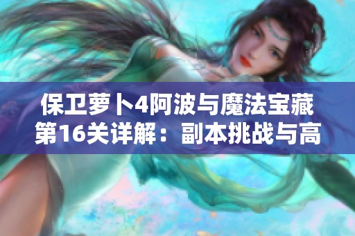 保卫萝卜4阿波与魔法宝藏第16关详解：副本挑战与高分技巧分享