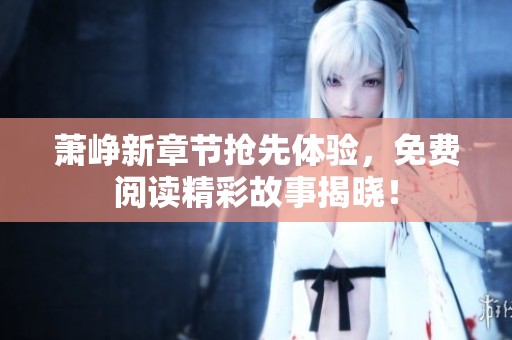 萧峥新章节抢先体验，免费阅读精彩故事揭晓！