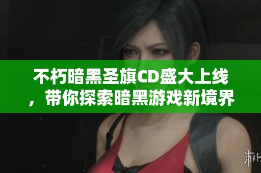 不朽暗黑圣旗CD盛大上线，带你探索暗黑游戏新境界的魅力