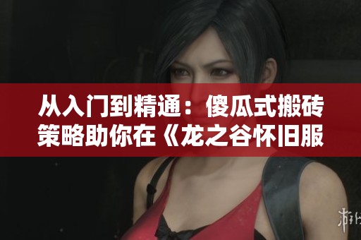 从入门到精通：傻瓜式搬砖策略助你在《龙之谷怀旧服》赚到第一桶金