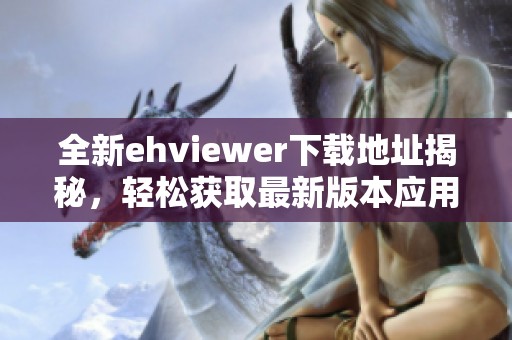 全新ehviewer下载地址揭秘，轻松获取最新版本应用程序