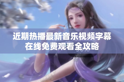 近期热播最新音乐视频字幕在线免费观看全攻略