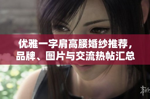 优雅一字肩高腰婚纱推荐，品牌、图片与交流热帖汇总