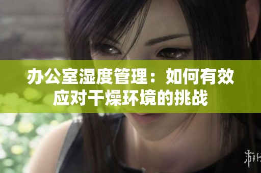 办公室湿度管理：如何有效应对干燥环境的挑战