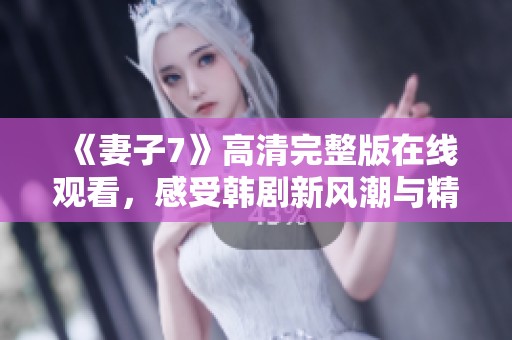 《妻子7》高清完整版在线观看，感受韩剧新风潮与精彩剧情