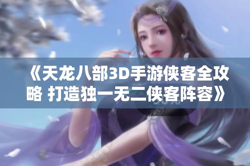 《天龙八部3D手游侠客全攻略 打造独一无二侠客阵容》