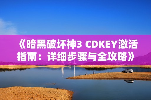 《暗黑破坏神3 CDKEY激活指南：详细步骤与全攻略》