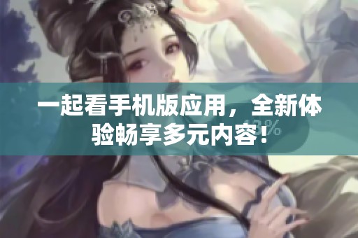 一起看手机版应用，全新体验畅享多元内容！