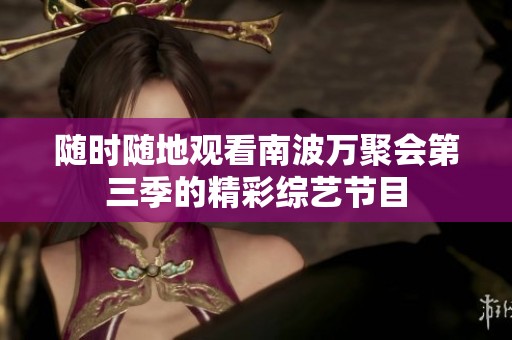 随时随地观看南波万聚会第三季的精彩综艺节目