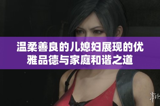 温柔善良的儿媳妇展现的优雅品德与家庭和谐之道