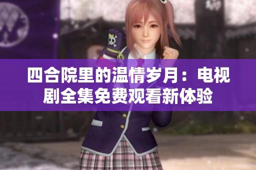 四合院里的温情岁月：电视剧全集免费观看新体验