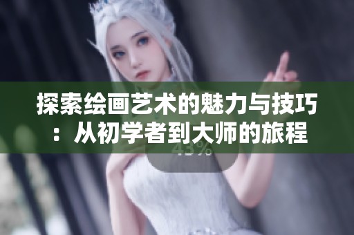 探索绘画艺术的魅力与技巧：从初学者到大师的旅程
