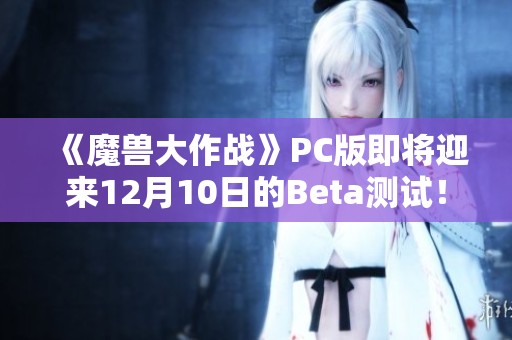 《魔兽大作战》PC版即将迎来12月10日的Beta测试！