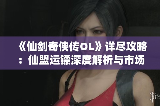 《仙剑奇侠传OL》详尽攻略：仙盟运镖深度解析与市场趋势分析