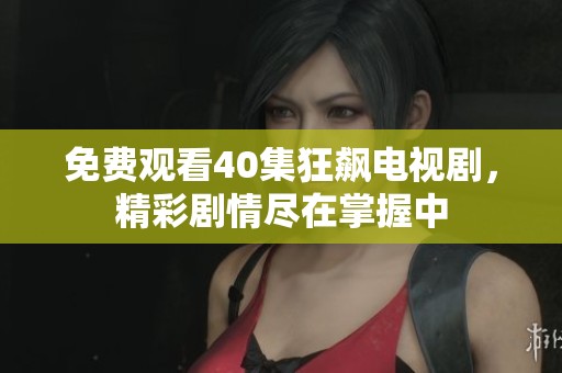 免费观看40集狂飙电视剧，精彩剧情尽在掌握中