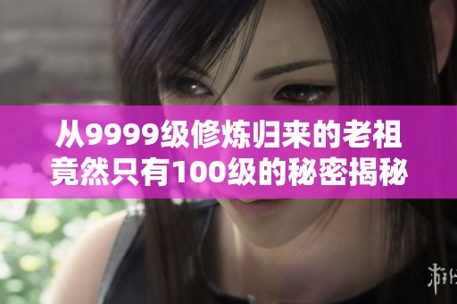 从9999级修炼归来的老祖竟然只有100级的秘密揭秘