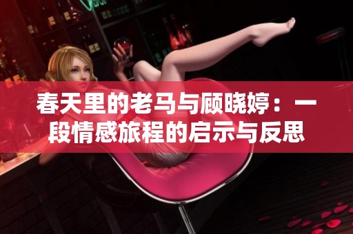 春天里的老马与顾晓婷：一段情感旅程的启示与反思