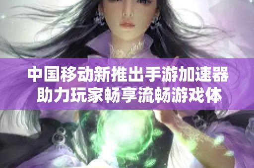 中国移动新推出手游加速器 助力玩家畅享流畅游戏体验