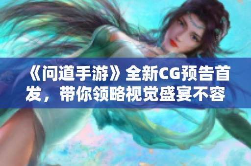 《问道手游》全新CG预告首发，带你领略视觉盛宴不容错过！