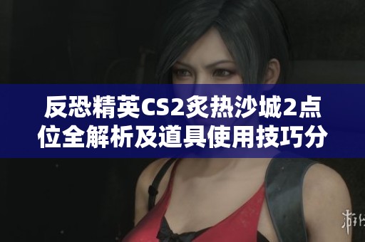反恐精英CS2炙热沙城2点位全解析及道具使用技巧分享