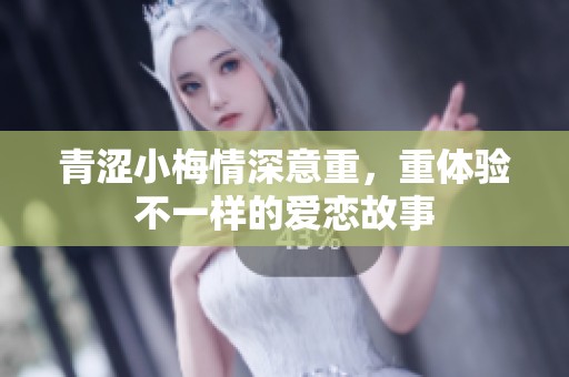 青涩小梅情深意重，重体验不一样的爱恋故事