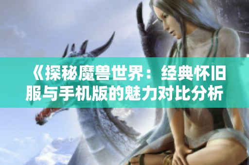 《探秘魔兽世界：经典怀旧服与手机版的魅力对比分析》
