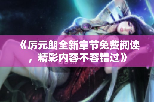 《厉元朗全新章节免费阅读，精彩内容不容错过》