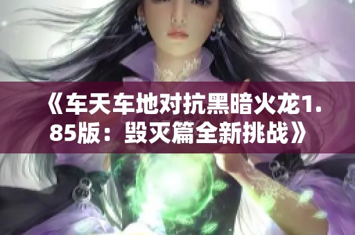 《车天车地对抗黑暗火龙1.85版：毁灭篇全新挑战》