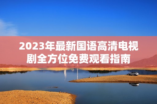 2023年最新国语高清电视剧全方位免费观看指南