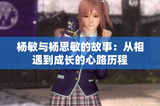 杨敏与杨思敏的故事：从相遇到成长的心路历程