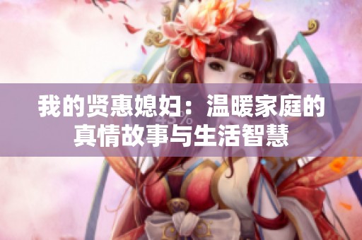 我的贤惠媳妇：温暖家庭的真情故事与生活智慧