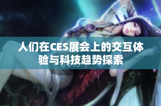 人们在CES展会上的交互体验与科技趋势探索